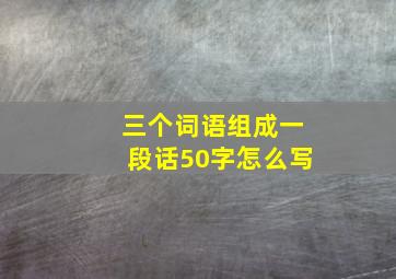 三个词语组成一段话50字怎么写