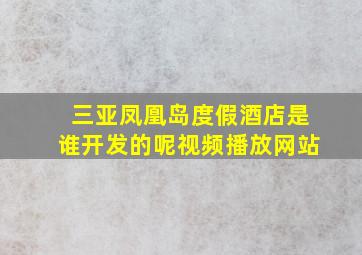 三亚凤凰岛度假酒店是谁开发的呢视频播放网站