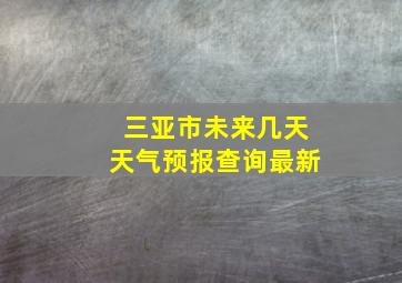 三亚市未来几天天气预报查询最新