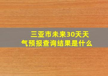 三亚市未来30天天气预报查询结果是什么