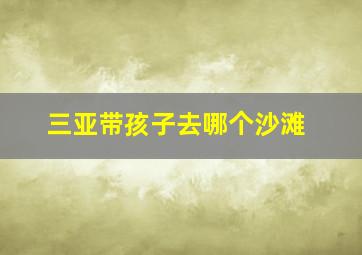 三亚带孩子去哪个沙滩