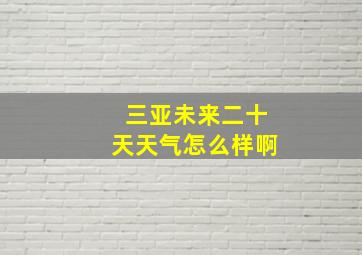 三亚未来二十天天气怎么样啊