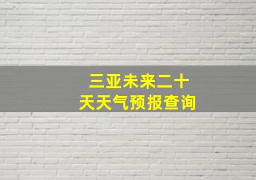 三亚未来二十天天气预报查询