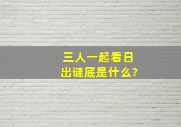 三人一起看日出谜底是什么?