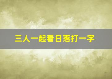 三人一起看日落打一字