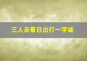 三人去看日出打一字谜