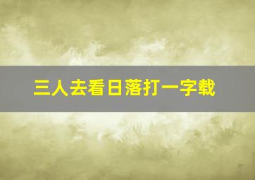 三人去看日落打一字载