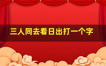 三人同去看日出打一个字