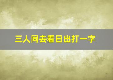 三人同去看日出打一字