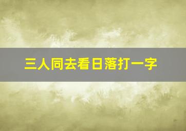 三人同去看日落打一字