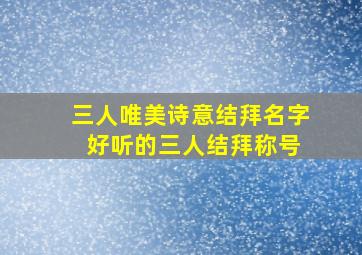 三人唯美诗意结拜名字 好听的三人结拜称号