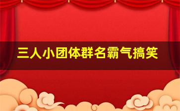 三人小团体群名霸气搞笑