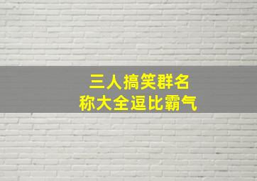 三人搞笑群名称大全逗比霸气