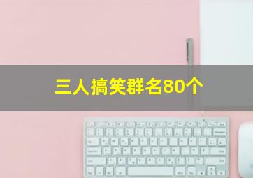 三人搞笑群名80个