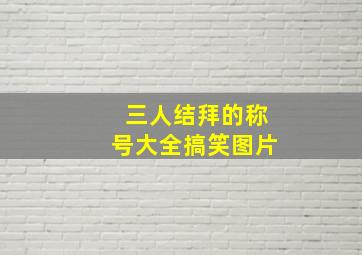 三人结拜的称号大全搞笑图片