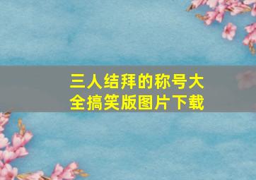 三人结拜的称号大全搞笑版图片下载