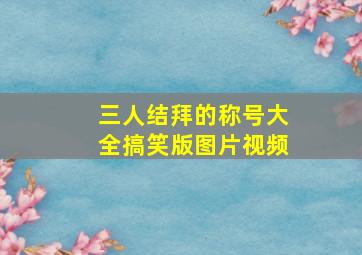 三人结拜的称号大全搞笑版图片视频