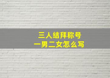 三人结拜称号一男二女怎么写