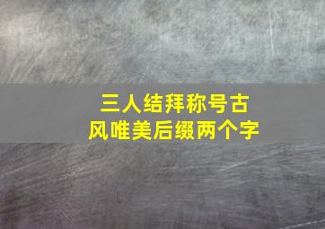 三人结拜称号古风唯美后缀两个字