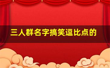 三人群名字搞笑逗比点的