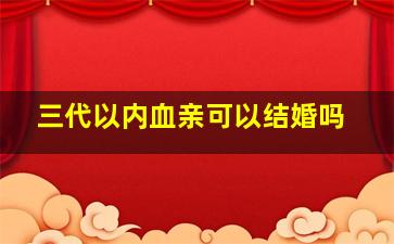 三代以内血亲可以结婚吗