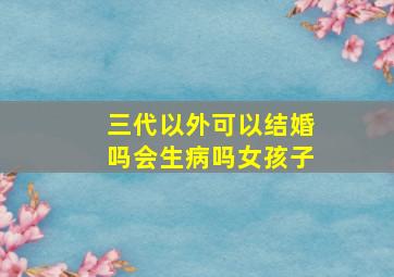 三代以外可以结婚吗会生病吗女孩子