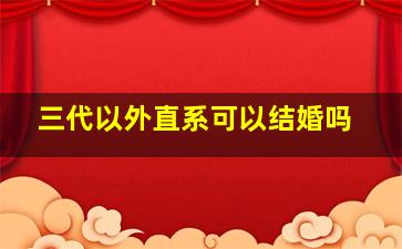 三代以外直系可以结婚吗