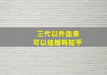 三代以外血亲可以结婚吗知乎