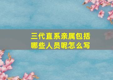 三代直系亲属包括哪些人员呢怎么写