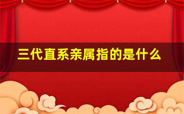 三代直系亲属指的是什么