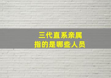 三代直系亲属指的是哪些人员