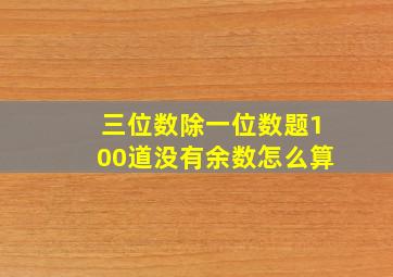 三位数除一位数题100道没有余数怎么算