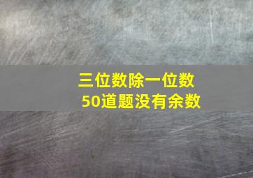 三位数除一位数50道题没有余数