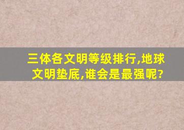 三体各文明等级排行,地球文明垫底,谁会是最强呢?