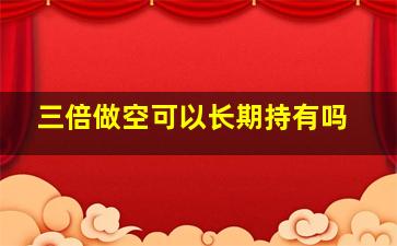 三倍做空可以长期持有吗