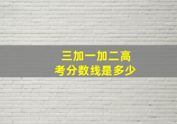 三加一加二高考分数线是多少