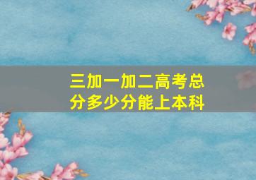 三加一加二高考总分多少分能上本科