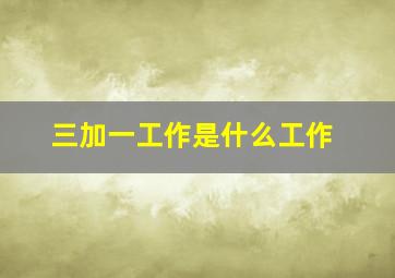 三加一工作是什么工作