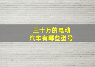 三十万的电动汽车有哪些型号