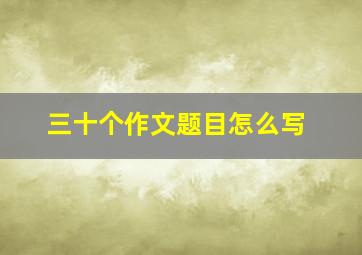 三十个作文题目怎么写