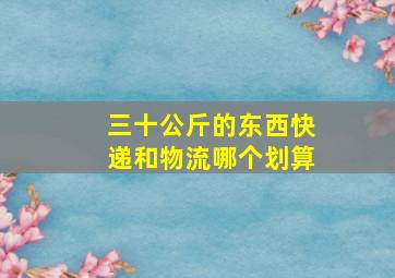 三十公斤的东西快递和物流哪个划算