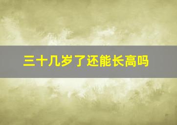 三十几岁了还能长高吗