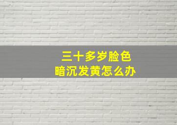 三十多岁脸色暗沉发黄怎么办