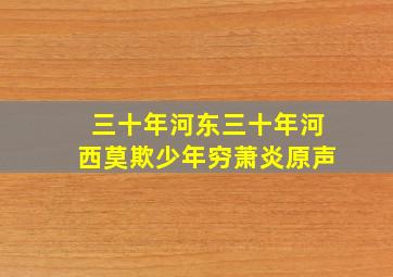 三十年河东三十年河西莫欺少年穷萧炎原声