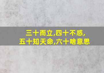 三十而立,四十不惑,五十知天命,六十啥意思