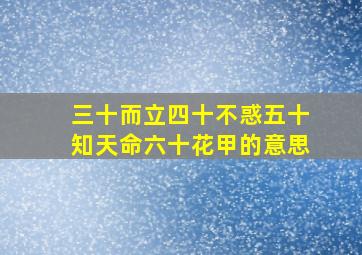 三十而立四十不惑五十知天命六十花甲的意思