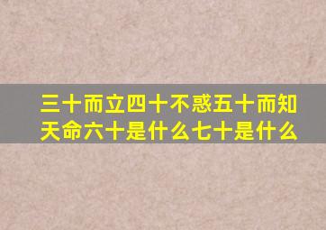 三十而立四十不惑五十而知天命六十是什么七十是什么