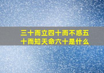 三十而立四十而不惑五十而知天命六十是什么