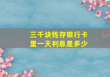 三千块钱存银行卡里一天利息是多少