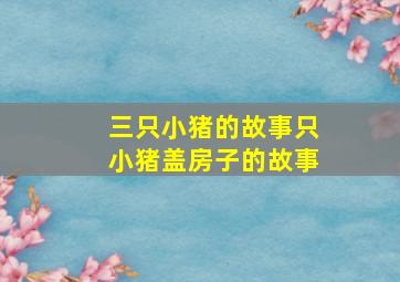 三只小猪的故事只小猪盖房子的故事